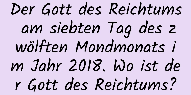 Der Gott des Reichtums am siebten Tag des zwölften Mondmonats im Jahr 2018. Wo ist der Gott des Reichtums?