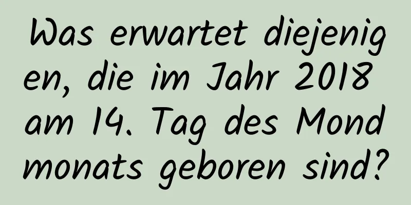 Was erwartet diejenigen, die im Jahr 2018 am 14. Tag des Mondmonats geboren sind?