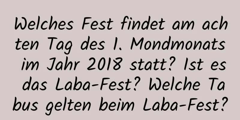 Welches Fest findet am achten Tag des 1. Mondmonats im Jahr 2018 statt? Ist es das Laba-Fest? Welche Tabus gelten beim Laba-Fest?