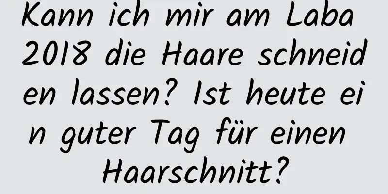 Kann ich mir am Laba 2018 die Haare schneiden lassen? Ist heute ein guter Tag für einen Haarschnitt?