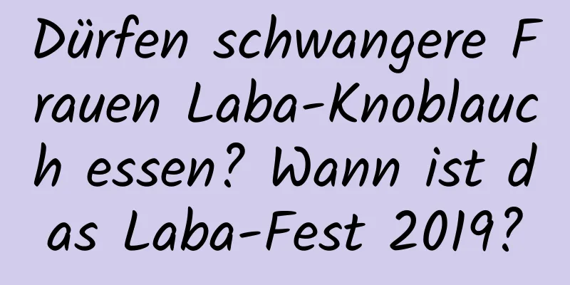 Dürfen schwangere Frauen Laba-Knoblauch essen? Wann ist das Laba-Fest 2019?