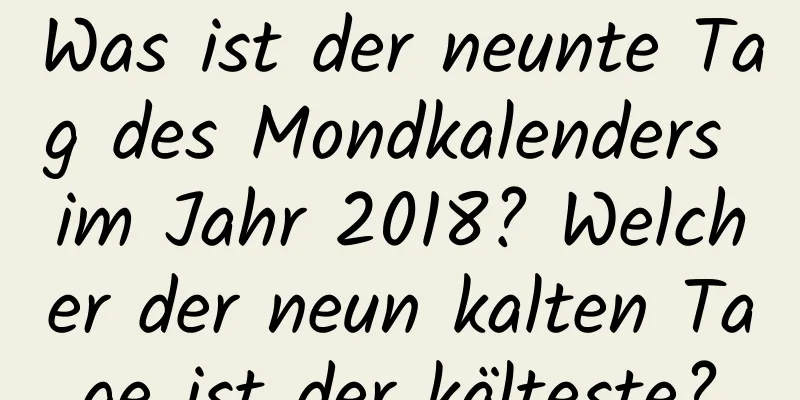 Was ist der neunte Tag des Mondkalenders im Jahr 2018? Welcher der neun kalten Tage ist der kälteste?