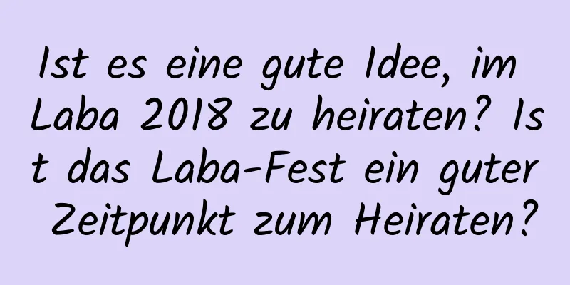 Ist es eine gute Idee, im Laba 2018 zu heiraten? Ist das Laba-Fest ein guter Zeitpunkt zum Heiraten?