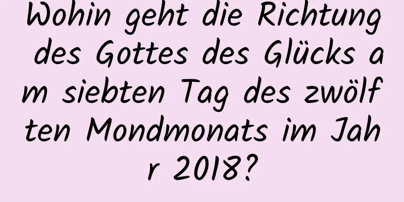 Wohin geht die Richtung des Gottes des Glücks am siebten Tag des zwölften Mondmonats im Jahr 2018?