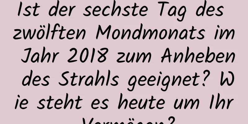 Ist der sechste Tag des zwölften Mondmonats im Jahr 2018 zum Anheben des Strahls geeignet? Wie steht es heute um Ihr Vermögen?