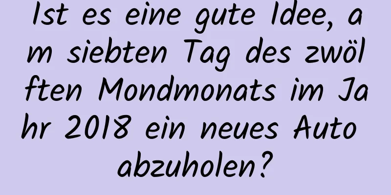 Ist es eine gute Idee, am siebten Tag des zwölften Mondmonats im Jahr 2018 ein neues Auto abzuholen?