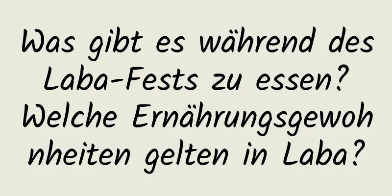 Was gibt es während des Laba-Fests zu essen? Welche Ernährungsgewohnheiten gelten in Laba?