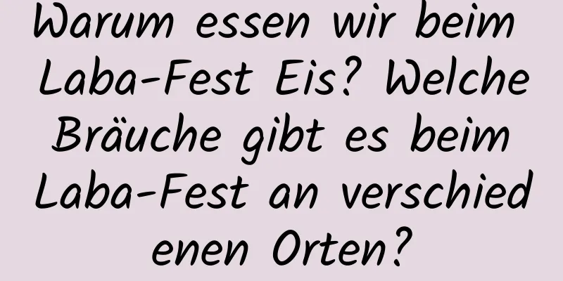 Warum essen wir beim Laba-Fest Eis? Welche Bräuche gibt es beim Laba-Fest an verschiedenen Orten?