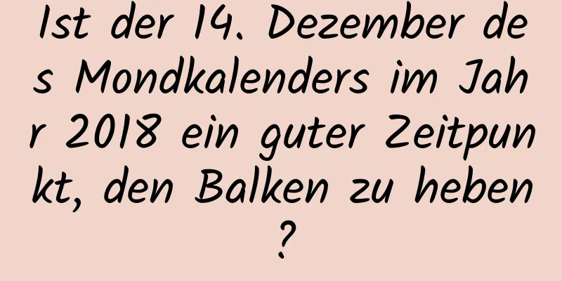 Ist der 14. Dezember des Mondkalenders im Jahr 2018 ein guter Zeitpunkt, den Balken zu heben?