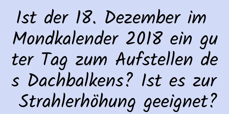 Ist der 18. Dezember im Mondkalender 2018 ein guter Tag zum Aufstellen des Dachbalkens? Ist es zur Strahlerhöhung geeignet?