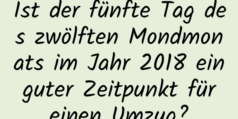 Ist der fünfte Tag des zwölften Mondmonats im Jahr 2018 ein guter Zeitpunkt für einen Umzug?