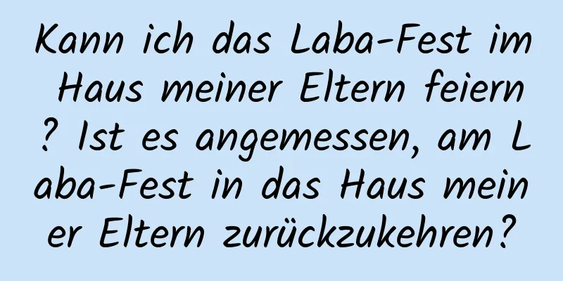 Kann ich das Laba-Fest im Haus meiner Eltern feiern? Ist es angemessen, am Laba-Fest in das Haus meiner Eltern zurückzukehren?