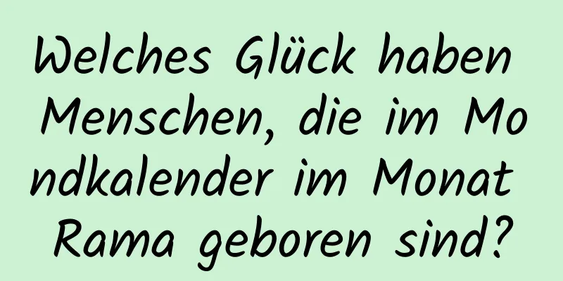 Welches Glück haben Menschen, die im Mondkalender im Monat Rama geboren sind?