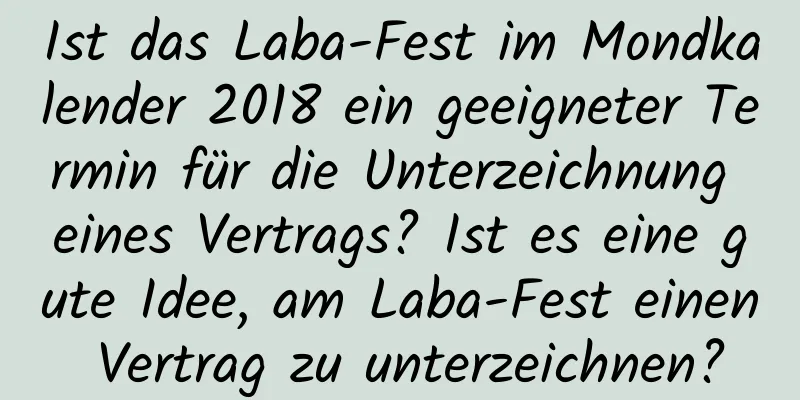 Ist das Laba-Fest im Mondkalender 2018 ein geeigneter Termin für die Unterzeichnung eines Vertrags? Ist es eine gute Idee, am Laba-Fest einen Vertrag zu unterzeichnen?