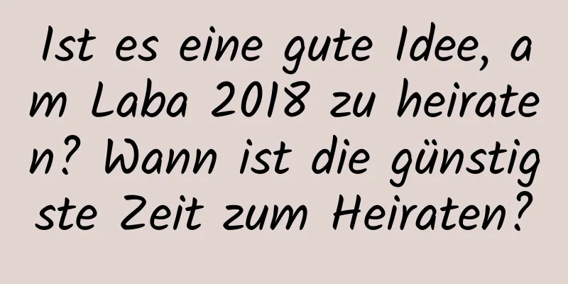 Ist es eine gute Idee, am Laba 2018 zu heiraten? Wann ist die günstigste Zeit zum Heiraten?