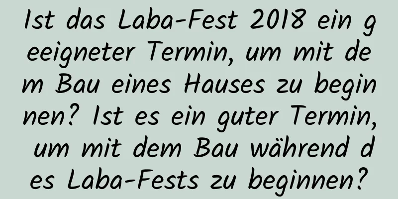 Ist das Laba-Fest 2018 ein geeigneter Termin, um mit dem Bau eines Hauses zu beginnen? Ist es ein guter Termin, um mit dem Bau während des Laba-Fests zu beginnen?