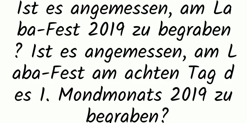 Ist es angemessen, am Laba-Fest 2019 zu begraben? Ist es angemessen, am Laba-Fest am achten Tag des 1. Mondmonats 2019 zu begraben?