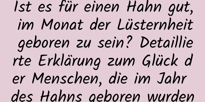 Ist es für einen Hahn gut, im Monat der Lüsternheit geboren zu sein? Detaillierte Erklärung zum Glück der Menschen, die im Jahr des Hahns geboren wurden