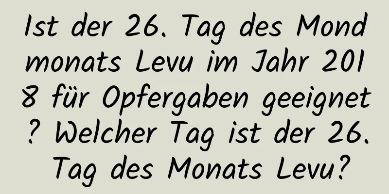 Ist der 26. Tag des Mondmonats Levu im Jahr 2018 für Opfergaben geeignet? Welcher Tag ist der 26. Tag des Monats Levu?