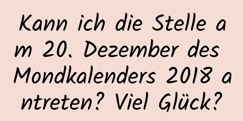 Kann ich die Stelle am 20. Dezember des Mondkalenders 2018 antreten? Viel Glück?