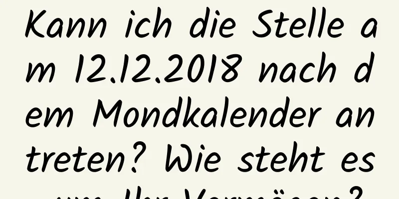 Kann ich die Stelle am 12.12.2018 nach dem Mondkalender antreten? Wie steht es um Ihr Vermögen?