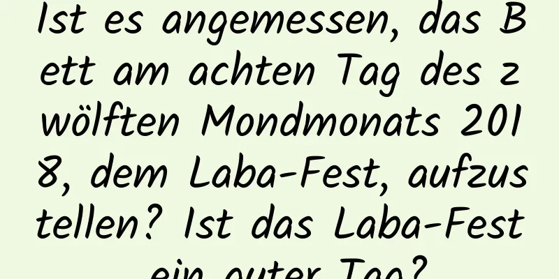 Ist es angemessen, das Bett am achten Tag des zwölften Mondmonats 2018, dem Laba-Fest, aufzustellen? Ist das Laba-Fest ein guter Tag?