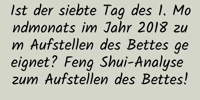 Ist der siebte Tag des 1. Mondmonats im Jahr 2018 zum Aufstellen des Bettes geeignet? Feng Shui-Analyse zum Aufstellen des Bettes!