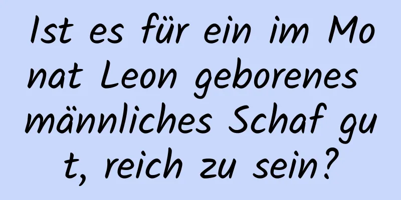 Ist es für ein im Monat Leon geborenes männliches Schaf gut, reich zu sein?