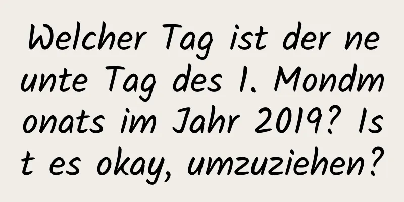 Welcher Tag ist der neunte Tag des 1. Mondmonats im Jahr 2019? Ist es okay, umzuziehen?