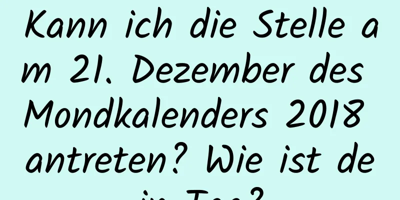 Kann ich die Stelle am 21. Dezember des Mondkalenders 2018 antreten? Wie ist dein Tag?