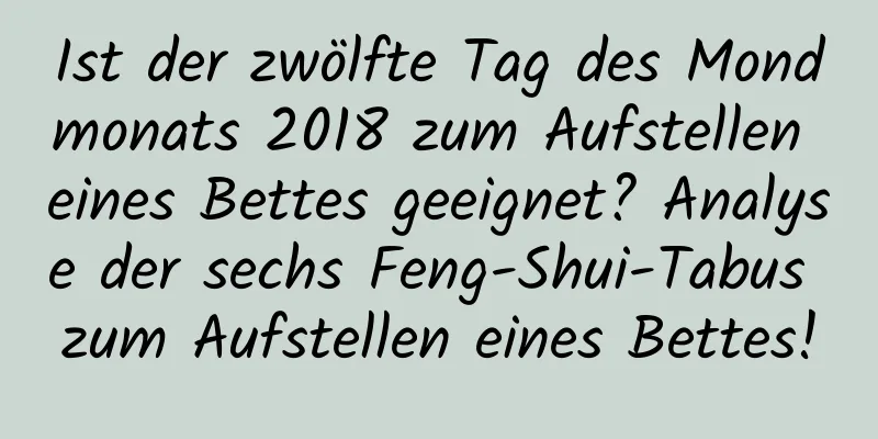 Ist der zwölfte Tag des Mondmonats 2018 zum Aufstellen eines Bettes geeignet? Analyse der sechs Feng-Shui-Tabus zum Aufstellen eines Bettes!