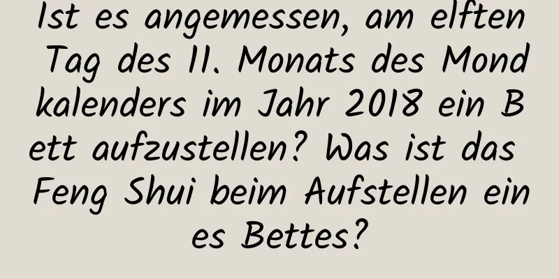 Ist es angemessen, am elften Tag des 11. Monats des Mondkalenders im Jahr 2018 ein Bett aufzustellen? Was ist das Feng Shui beim Aufstellen eines Bettes?