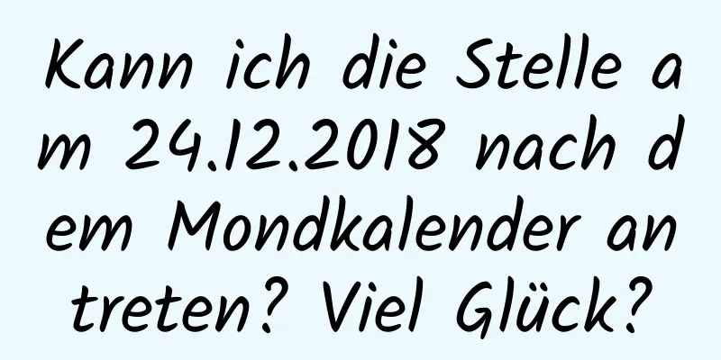 Kann ich die Stelle am 24.12.2018 nach dem Mondkalender antreten? Viel Glück?