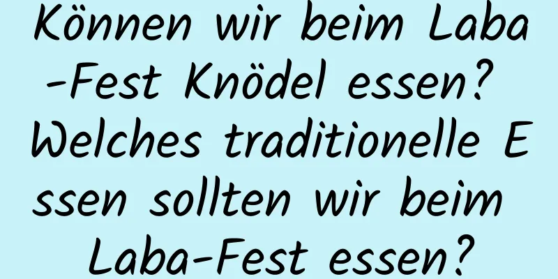 Können wir beim Laba-Fest Knödel essen? Welches traditionelle Essen sollten wir beim Laba-Fest essen?