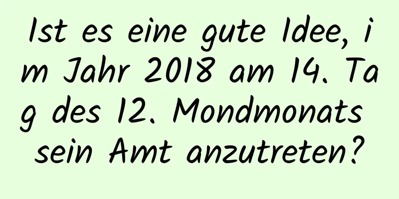 Ist es eine gute Idee, im Jahr 2018 am 14. Tag des 12. Mondmonats sein Amt anzutreten?