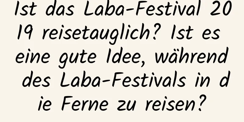 Ist das Laba-Festival 2019 reisetauglich? Ist es eine gute Idee, während des Laba-Festivals in die Ferne zu reisen?