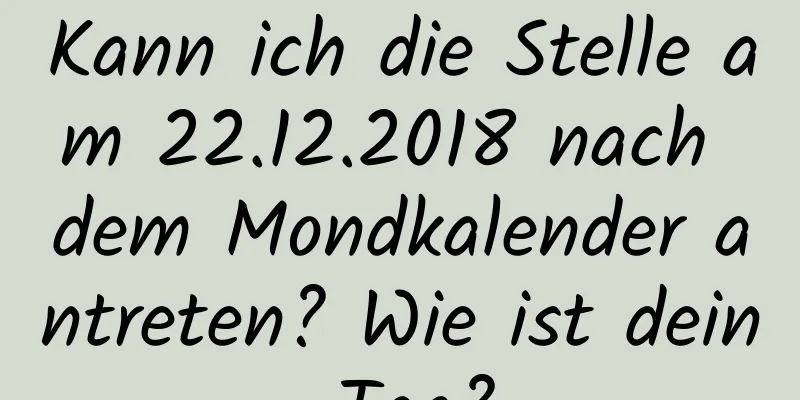 Kann ich die Stelle am 22.12.2018 nach dem Mondkalender antreten? Wie ist dein Tag?