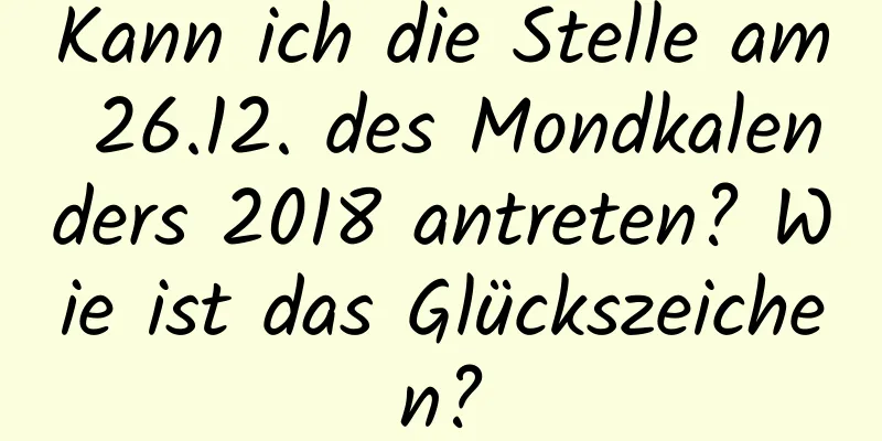 Kann ich die Stelle am 26.12. des Mondkalenders 2018 antreten? Wie ist das Glückszeichen?