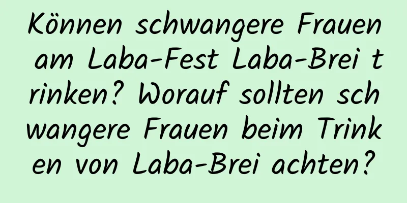 Können schwangere Frauen am Laba-Fest Laba-Brei trinken? Worauf sollten schwangere Frauen beim Trinken von Laba-Brei achten?