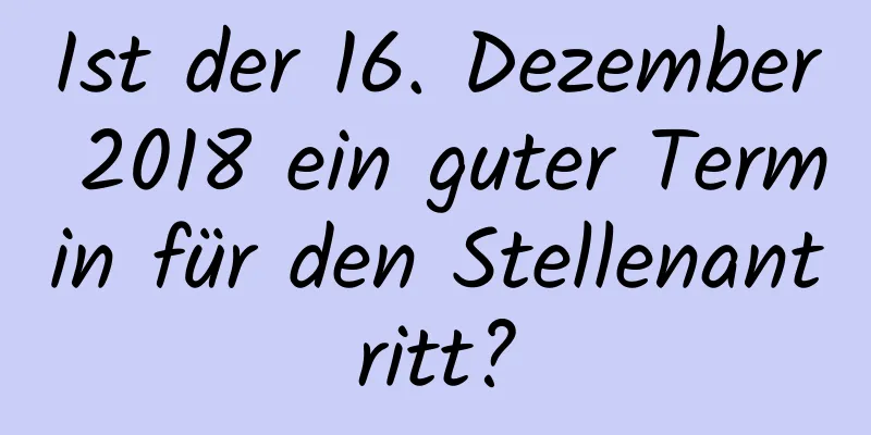 Ist der 16. Dezember 2018 ein guter Termin für den Stellenantritt?