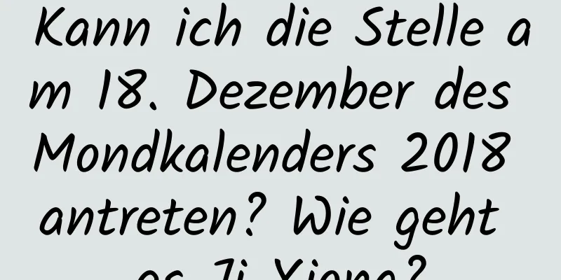 Kann ich die Stelle am 18. Dezember des Mondkalenders 2018 antreten? Wie geht es Ji Xiong?