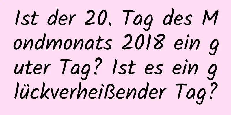 Ist der 20. Tag des Mondmonats 2018 ein guter Tag? Ist es ein glückverheißender Tag?