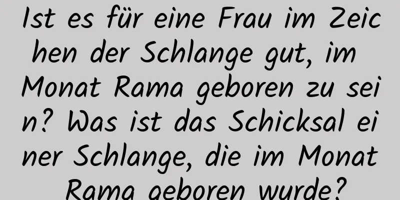 Ist es für eine Frau im Zeichen der Schlange gut, im Monat Rama geboren zu sein? Was ist das Schicksal einer Schlange, die im Monat Rama geboren wurde?