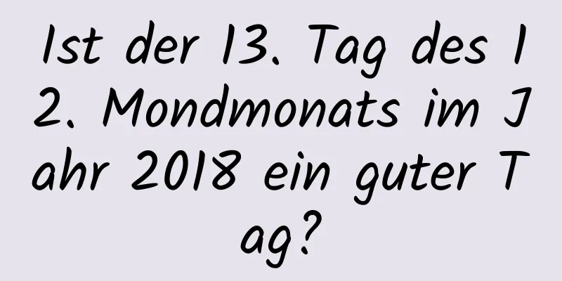 Ist der 13. Tag des 12. Mondmonats im Jahr 2018 ein guter Tag?