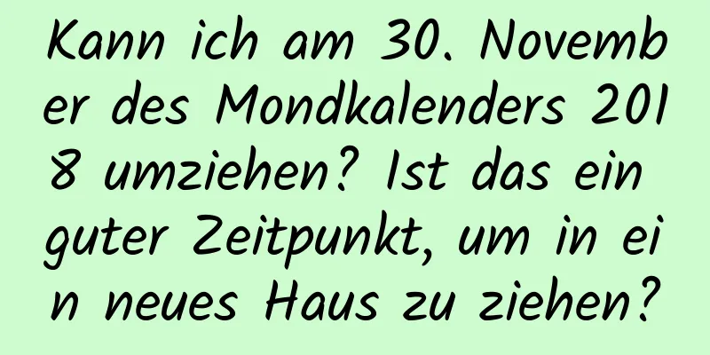 Kann ich am 30. November des Mondkalenders 2018 umziehen? Ist das ein guter Zeitpunkt, um in ein neues Haus zu ziehen?