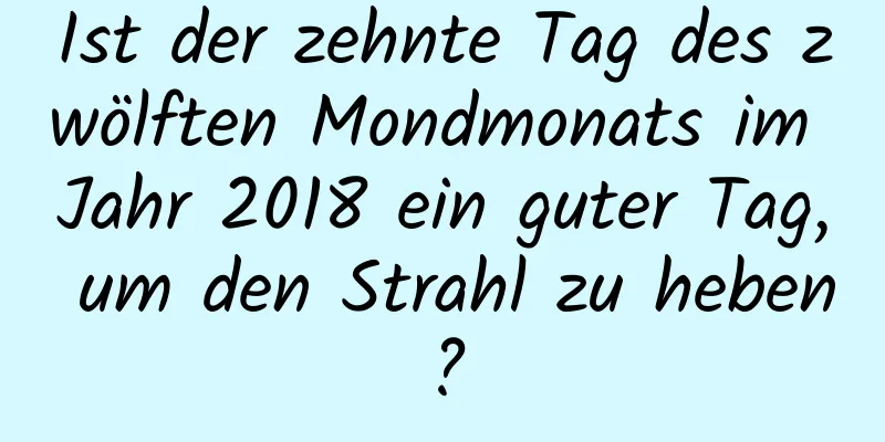 Ist der zehnte Tag des zwölften Mondmonats im Jahr 2018 ein guter Tag, um den Strahl zu heben?