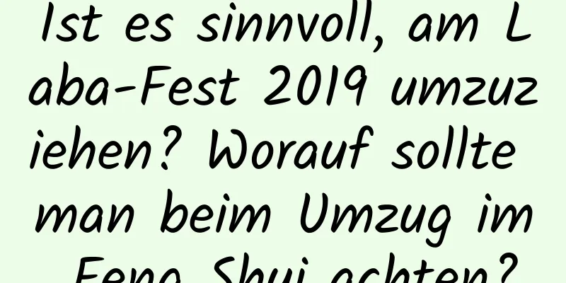 Ist es sinnvoll, am Laba-Fest 2019 umzuziehen? Worauf sollte man beim Umzug im Feng Shui achten?