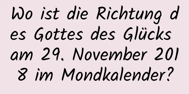 Wo ist die Richtung des Gottes des Glücks am 29. November 2018 im Mondkalender?