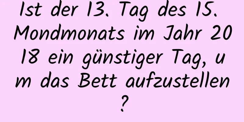 Ist der 13. Tag des 15. Mondmonats im Jahr 2018 ein günstiger Tag, um das Bett aufzustellen?