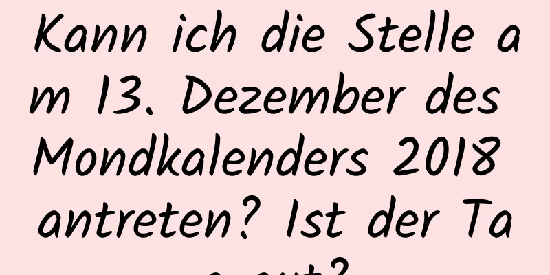 Kann ich die Stelle am 13. Dezember des Mondkalenders 2018 antreten? Ist der Tag gut?